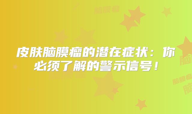 皮肤脑膜瘤的潜在症状：你必须了解的警示信号！
