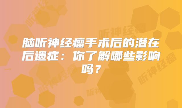脑听神经瘤手术后的潜在后遗症：你了解哪些影响吗？