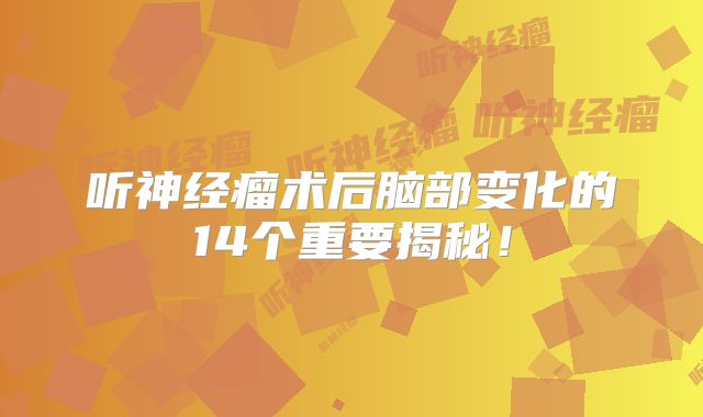 听神经瘤术后脑部变化的14个重要揭秘！