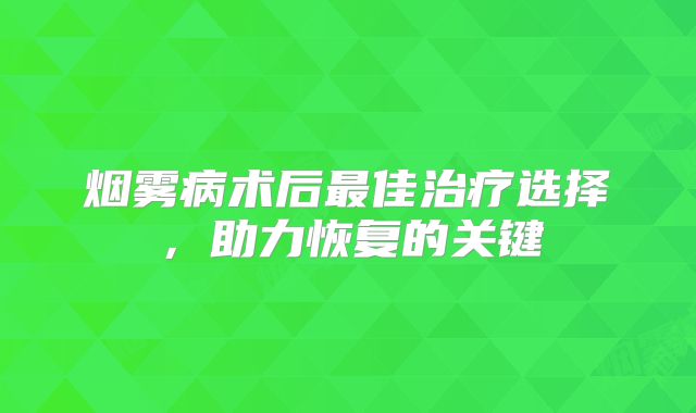 烟雾病术后最佳治疗选择，助力恢复的关键