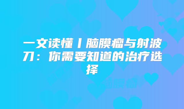 一文读懂丨脑膜瘤与射波刀：你需要知道的治疗选择