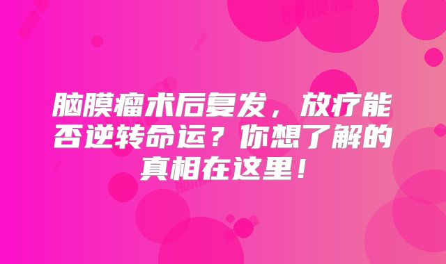 脑膜瘤术后复发，放疗能否逆转命运？你想了解的真相在这里！