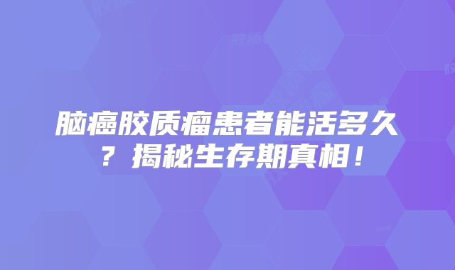 脑癌胶质瘤患者能活多久？揭秘生存期真相！