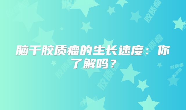 脑干胶质瘤的生长速度：你了解吗？