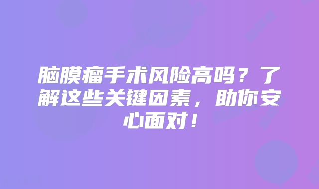 脑膜瘤手术风险高吗？了解这些关键因素，助你安心面对！