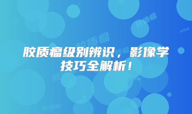胶质瘤级别辨识，影像学技巧全解析！