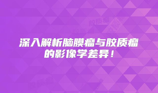 深入解析脑膜瘤与胶质瘤的影像学差异！