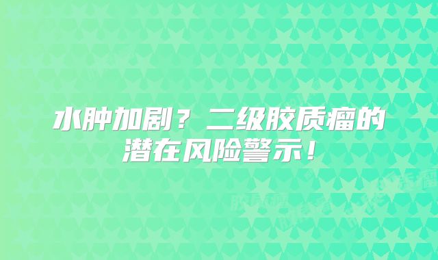 水肿加剧？二级胶质瘤的潜在风险警示！