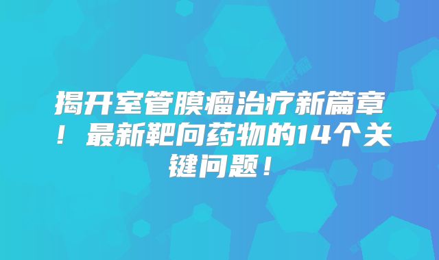 揭开室管膜瘤治疗新篇章！最新靶向药物的14个关键问题！