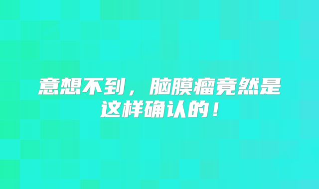 意想不到，脑膜瘤竟然是这样确认的！