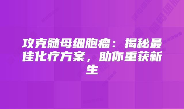 攻克髓母细胞瘤：揭秘最佳化疗方案，助你重获新生