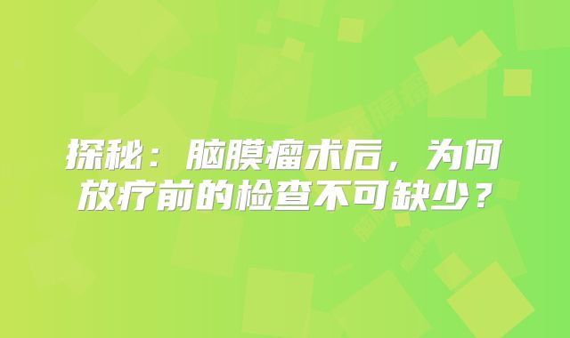 探秘：脑膜瘤术后，为何放疗前的检查不可缺少？