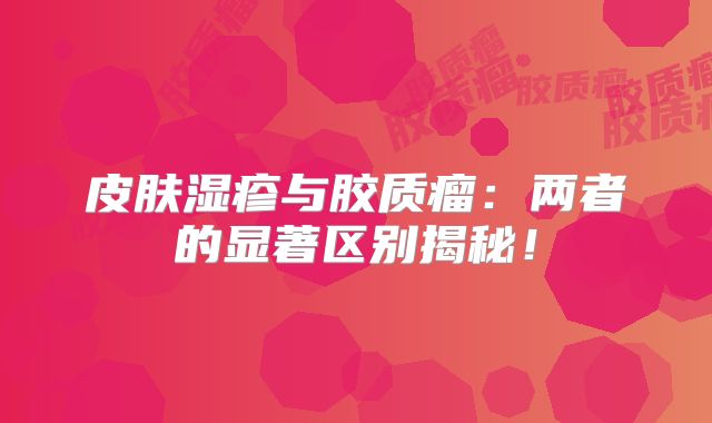 皮肤湿疹与胶质瘤：两者的显著区别揭秘！