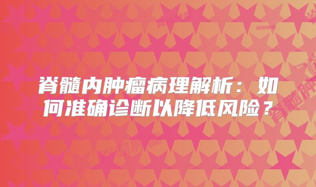 脊髓内肿瘤病理解析：如何准确诊断以降低风险？