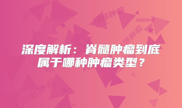 深度解析：脊髓肿瘤到底属于哪种肿瘤类型？