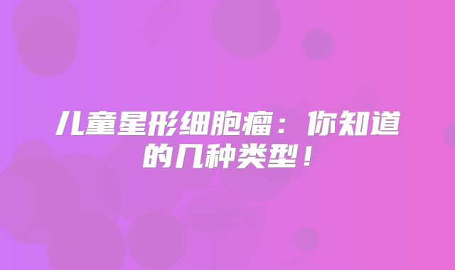 儿童星形细胞瘤：你知道的几种类型！