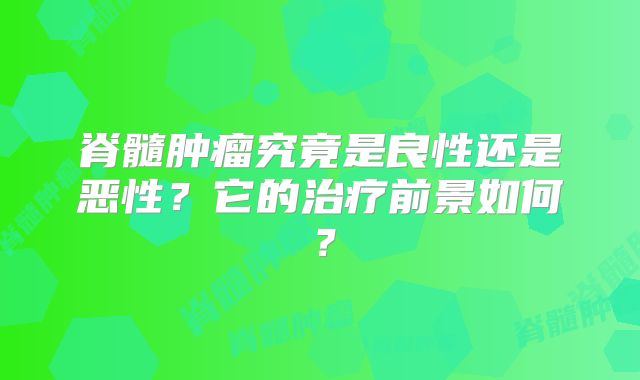 脊髓肿瘤究竟是良性还是恶性？它的治疗前景如何？