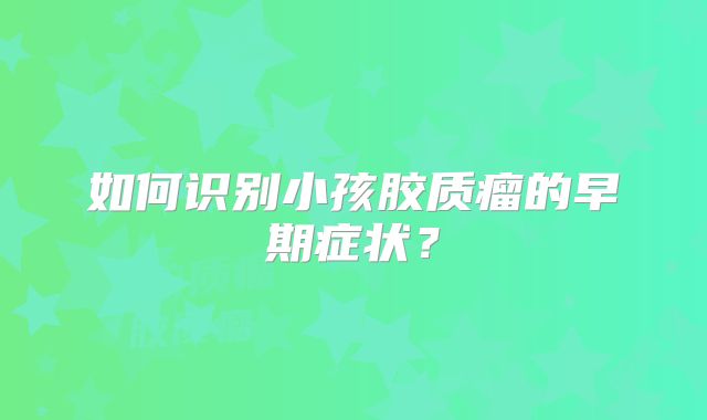 如何识别小孩胶质瘤的早期症状？