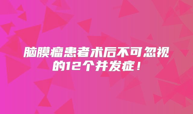 脑膜瘤患者术后不可忽视的12个并发症！