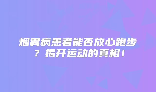 烟雾病患者能否放心跑步？揭开运动的真相！