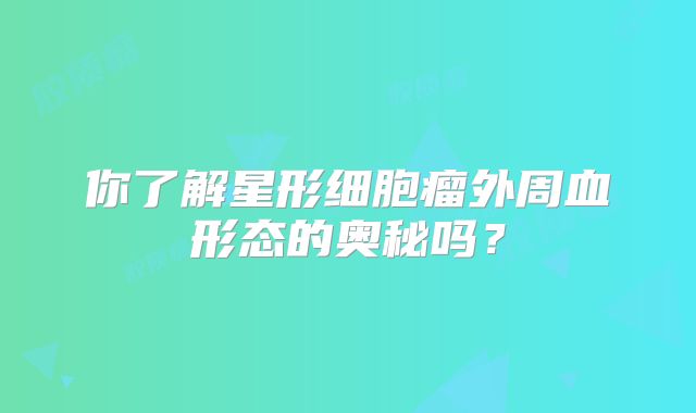 你了解星形细胞瘤外周血形态的奥秘吗？