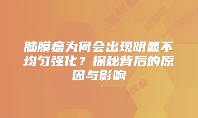 脑膜瘤为何会出现明显不均匀强化？探秘背后的原因与影响