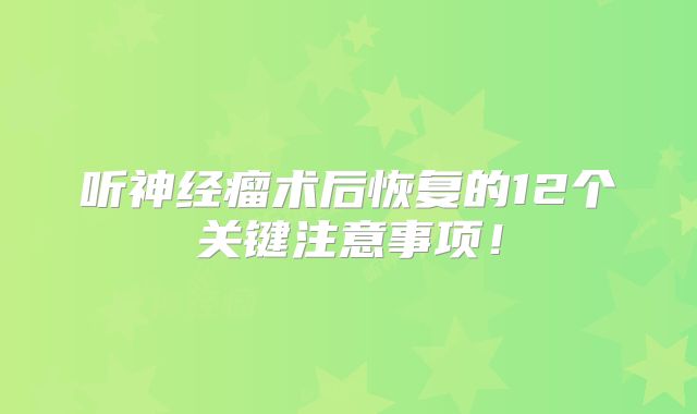 听神经瘤术后恢复的12个关键注意事项！