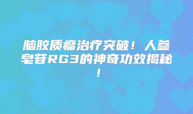 脑胶质瘤治疗突破！人参皂苷RG3的神奇功效揭秘！