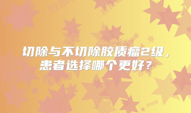 切除与不切除胶质瘤2级，患者选择哪个更好？