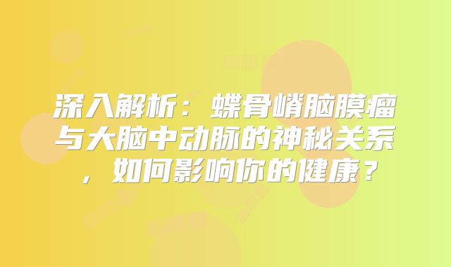 深入解析：蝶骨嵴脑膜瘤与大脑中动脉的神秘关系，如何影响你的健康？