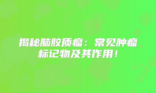 揭秘脑胶质瘤：常见肿瘤标记物及其作用！