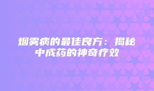 烟雾病的最佳良方：揭秘中成药的神奇疗效