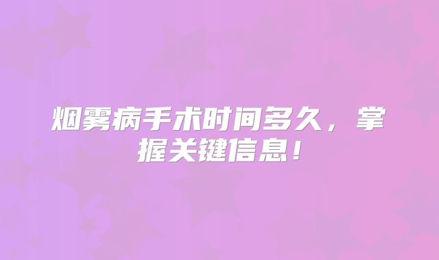 烟雾病手术时间多久，掌握关键信息！