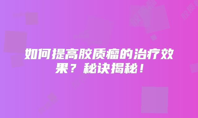 如何提高胶质瘤的治疗效果？秘诀揭秘！