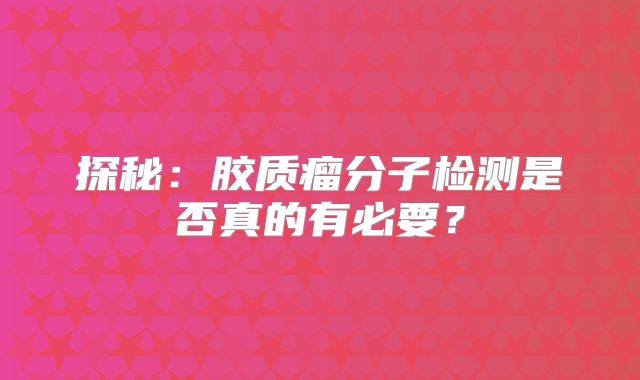 探秘：胶质瘤分子检测是否真的有必要？