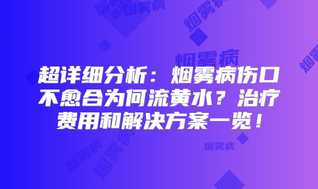 超详细分析：烟雾病伤口不愈合为何流黄水？治疗费用和解决方案一览！