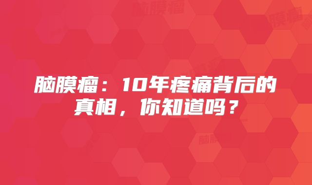 脑膜瘤：10年疼痛背后的真相，你知道吗？