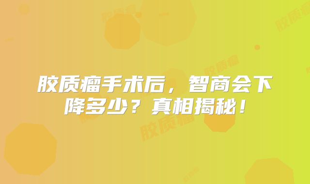 胶质瘤手术后，智商会下降多少？真相揭秘！