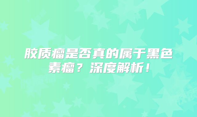 胶质瘤是否真的属于黑色素瘤？深度解析！