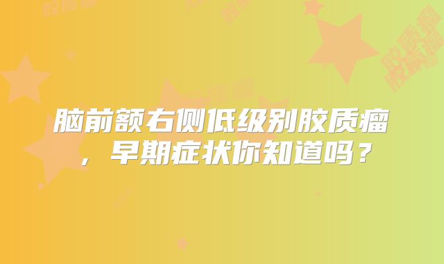 脑前额右侧低级别胶质瘤，早期症状你知道吗？