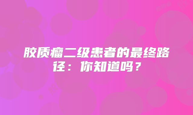 胶质瘤二级患者的最终路径：你知道吗？