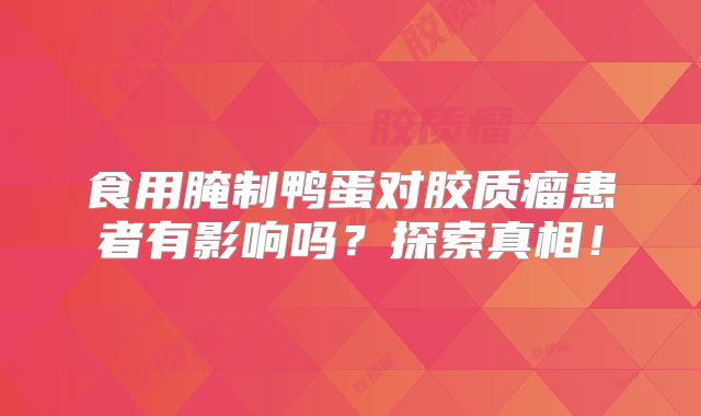 食用腌制鸭蛋对胶质瘤患者有影响吗？探索真相！