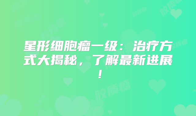 星形细胞瘤一级：治疗方式大揭秘，了解最新进展！