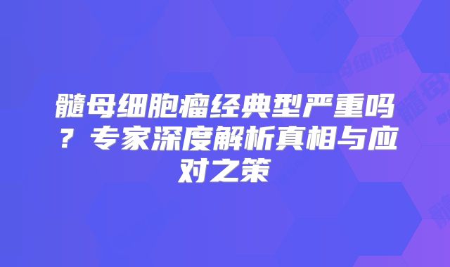 髓母细胞瘤经典型严重吗？专家深度解析真相与应对之策