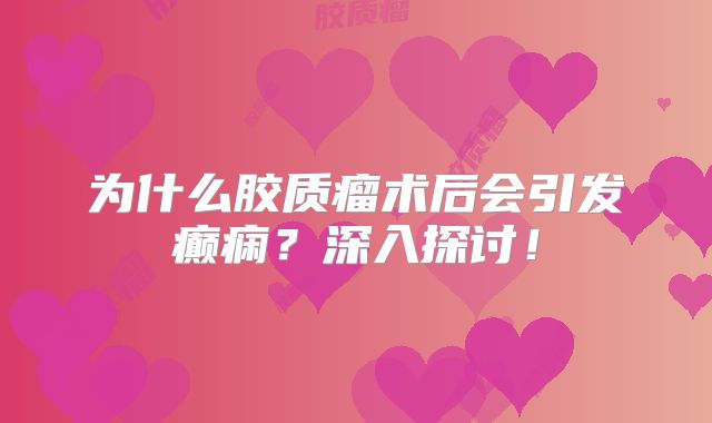 为什么胶质瘤术后会引发癫痫？深入探讨！