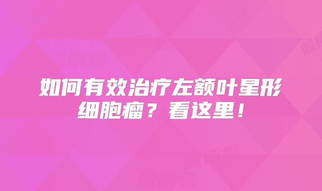 如何有效治疗左额叶星形细胞瘤？看这里！