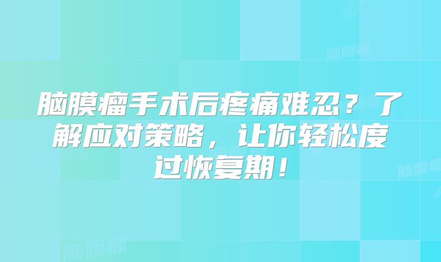 脑膜瘤手术后疼痛难忍？了解应对策略，让你轻松度过恢复期！