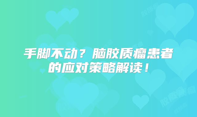 手脚不动？脑胶质瘤患者的应对策略解读！