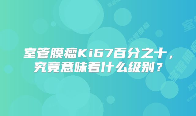 室管膜瘤Ki67百分之十，究竟意味着什么级别？