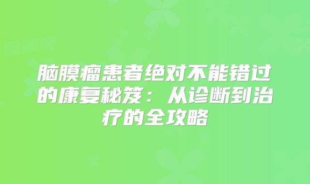 脑膜瘤患者绝对不能错过的康复秘笈：从诊断到治疗的全攻略